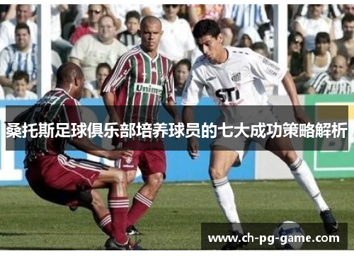 桑托斯足球俱乐部培养球员的七大成功策略解析