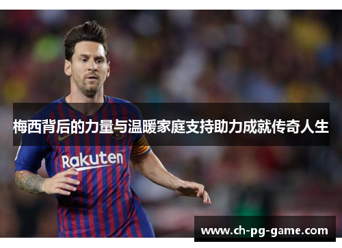 梅西背后的力量与温暖家庭支持助力成就传奇人生