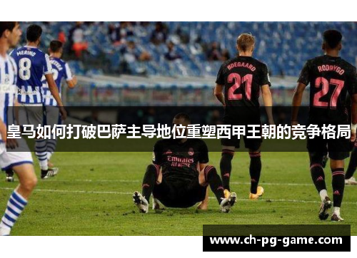 皇马如何打破巴萨主导地位重塑西甲王朝的竞争格局