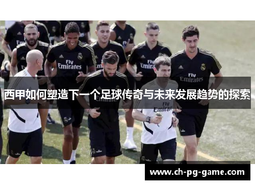 西甲如何塑造下一个足球传奇与未来发展趋势的探索