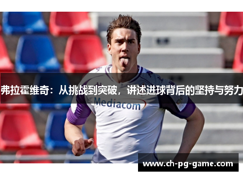弗拉霍维奇：从挑战到突破，讲述进球背后的坚持与努力