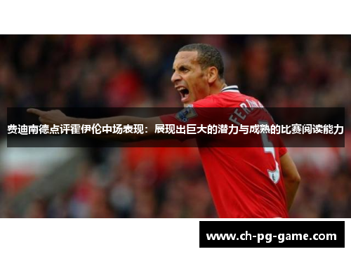 费迪南德点评霍伊伦中场表现:展现出巨大的潜力与成熟的比赛阅读能力