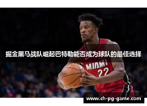 掘金黑马战队崛起巴特勒能否成为球队的最佳选择