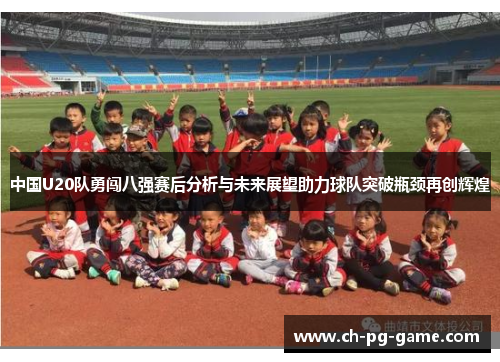 中国U20队勇闯八强赛后分析与未来展望助力球队突破瓶颈再创辉煌