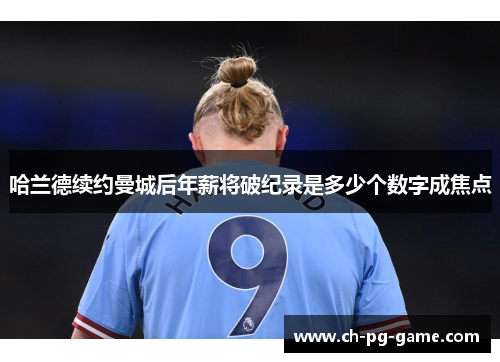 哈兰德续约曼城后年薪将破纪录是多少个数字成焦点