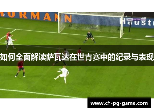 如何全面解读萨瓦达在世青赛中的纪录与表现