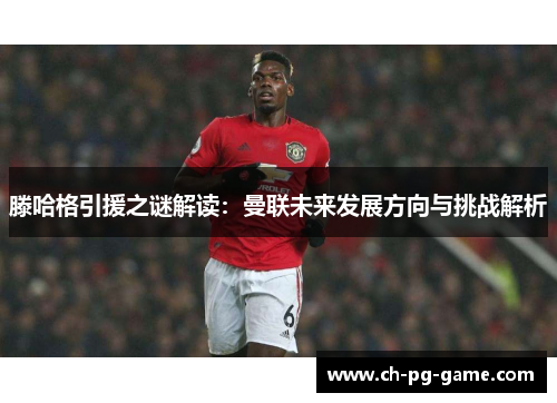 滕哈格引援之谜解读：曼联未来发展方向与挑战解析