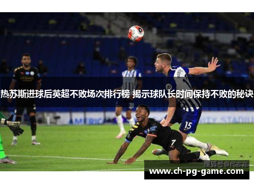 热苏斯进球后英超不败场次排行榜 揭示球队长时间保持不败的秘诀