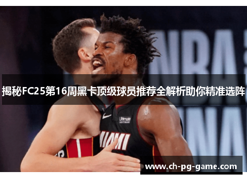 揭秘FC25第16周黑卡顶级球员推荐全解析助你精准选阵