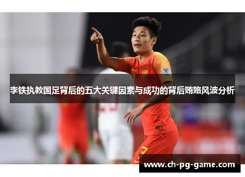 李铁执教国足背后的五大关键因素与成功的背后贿赂风波分析