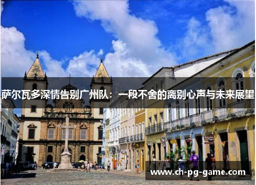 萨尔瓦多深情告别广州队：一段不舍的离别心声与未来展望