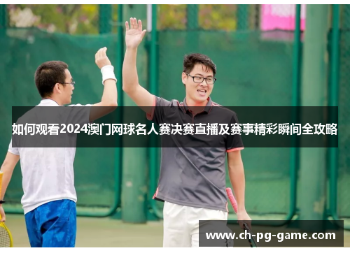 如何观看2024澳门网球名人赛决赛直播及赛事精彩瞬间全攻略