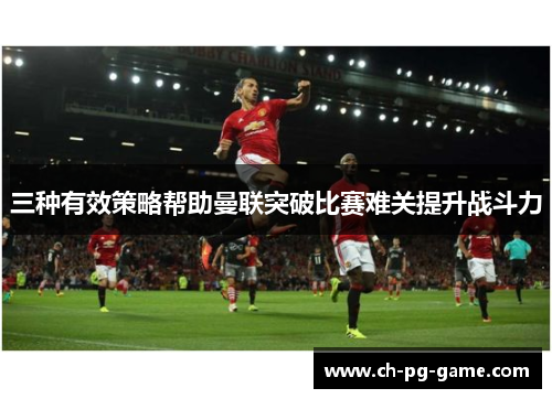 三种有效策略帮助曼联突破比赛难关提升战斗力