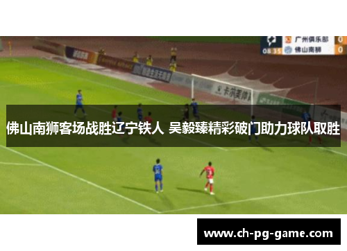 佛山南狮客场战胜辽宁铁人 吴毅臻精彩破门助力球队取胜