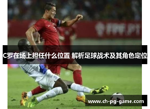 C罗在场上担任什么位置 解析足球战术及其角色定位