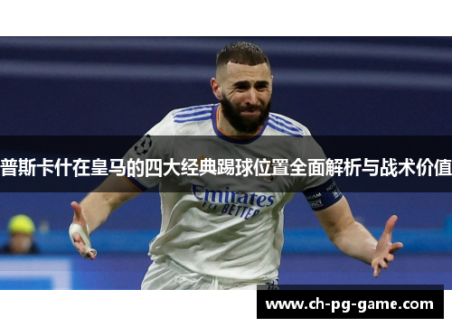 普斯卡什在皇马的四大经典踢球位置全面解析与战术价值