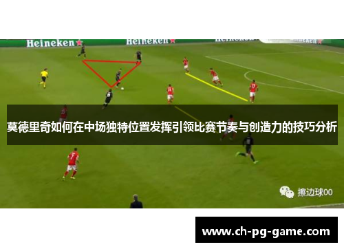 莫德里奇如何在中场独特位置发挥引领比赛节奏与创造力的技巧分析