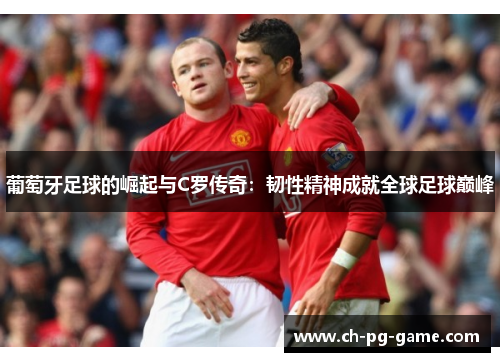 葡萄牙足球的崛起与C罗传奇：韧性精神成就全球足球巅峰