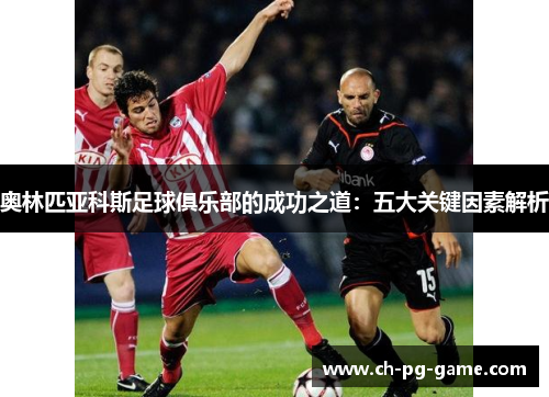 奥林匹亚科斯足球俱乐部的成功之道:五大关键因素解析