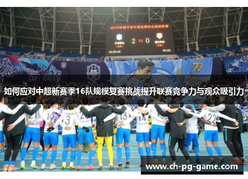 如何应对中超新赛季16队规模复赛挑战提升联赛竞争力与观众吸引力