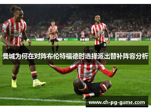 曼城为何在对阵布伦特福德时选择派出替补阵容分析