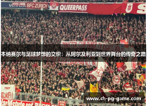 本纳赛尔与足球梦想的交织：从阿尔及利亚到世界舞台的传奇之路