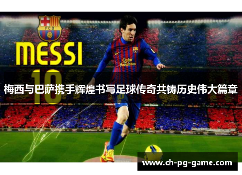 梅西与巴萨携手辉煌书写足球传奇共铸历史伟大篇章