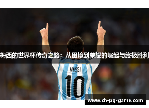 梅西的世界杯传奇之路：从困境到荣耀的崛起与终极胜利