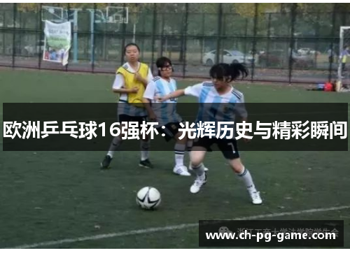 欧洲乒乓球16强杯：光辉历史与精彩瞬间