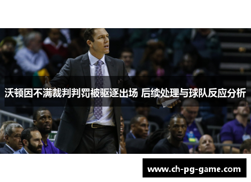 沃顿因不满裁判判罚被驱逐出场 后续处理与球队反应分析