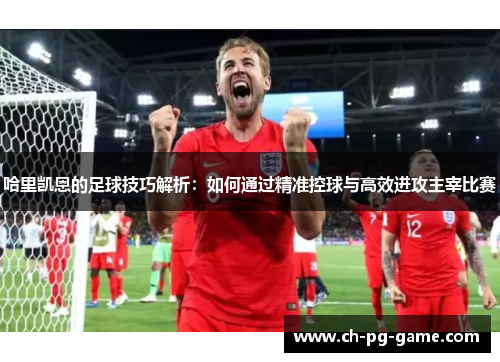 哈里凯恩的足球技巧解析：如何通过精准控球与高效进攻主宰比赛