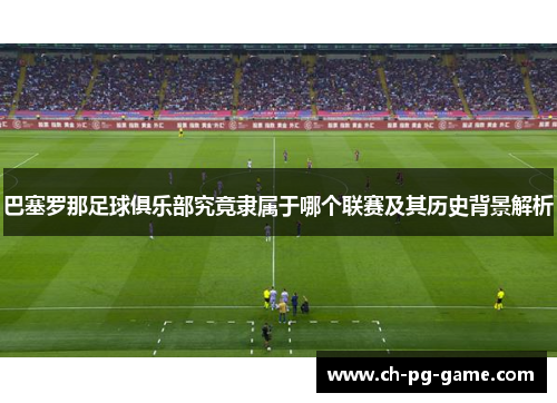 巴塞罗那足球俱乐部究竟隶属于哪个联赛及其历史背景解析