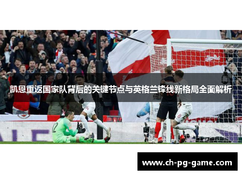 凯恩重返国家队背后的关键节点与英格兰锋线新格局全面解析