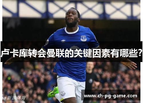 卢卡库转会曼联的关键因素有哪些? 卢卡库转会曼联的关键因素有哪些?