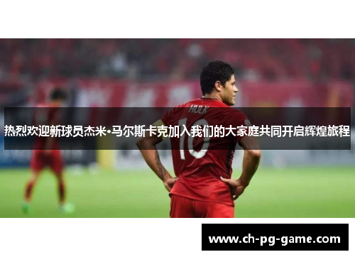 热烈欢迎新球员杰米·马尔斯卡克加入我们的大家庭共同开启辉煌旅程