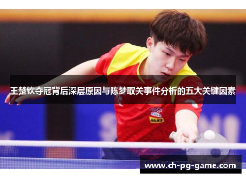王楚钦夺冠背后深层原因与陈梦取关事件分析的五大关键因素 王楚钦夺冠背后深层原因与陈梦取关事件分析的五大关键因素
