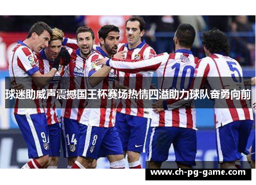 球迷助威声震撼国王杯赛场热情四溢助力球队奋勇向前