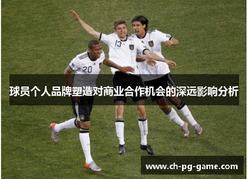 球员个人品牌塑造对商业合作机会的深远影响分析 球员个人品牌塑造对商业合作机会的深远影响分析