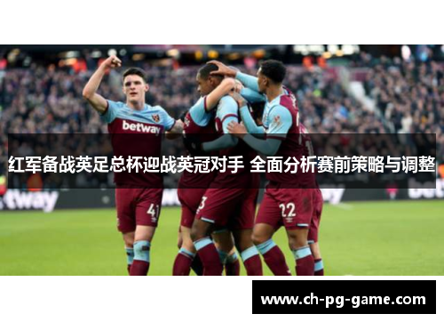 红军备战英足总杯迎战英冠对手 全面分析赛前策略与调整
