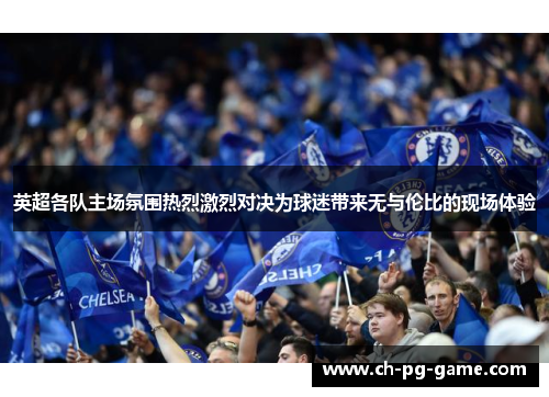 英超各队主场氛围热烈激烈对决为球迷带来无与伦比的现场体验 英超各队主场氛围热烈激烈对决为球迷带来无与伦比的现场体验