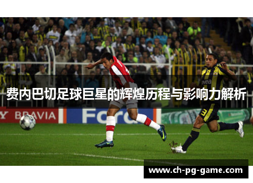 费内巴切足球巨星的辉煌历程与影响力解析