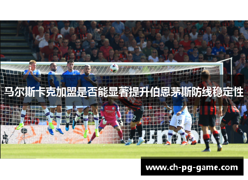 马尔斯卡克加盟是否能显著提升伯恩茅斯防线稳定性