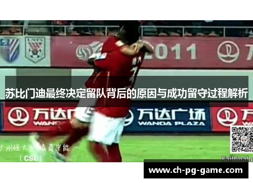 苏比门迪最终决定留队背后的原因与成功留守过程解析