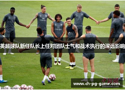 英超球队新任队长上任对团队士气和战术执行的深远影响