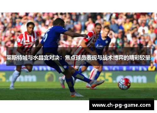 莱斯特城与水晶宫对决：焦点球员表现与战术博弈的精彩较量