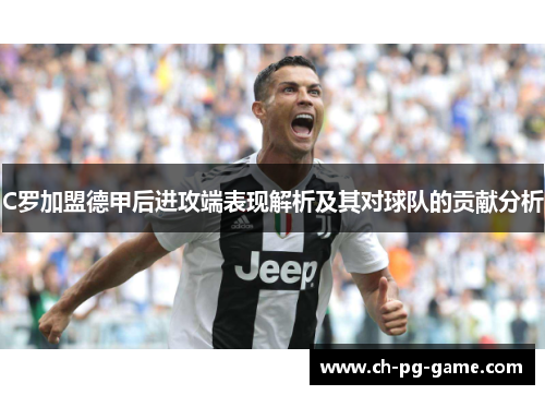 C罗加盟德甲后进攻端表现解析及其对球队的贡献分析