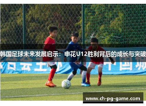 韩国足球未来发展启示：申花U12胜利背后的成长与突破