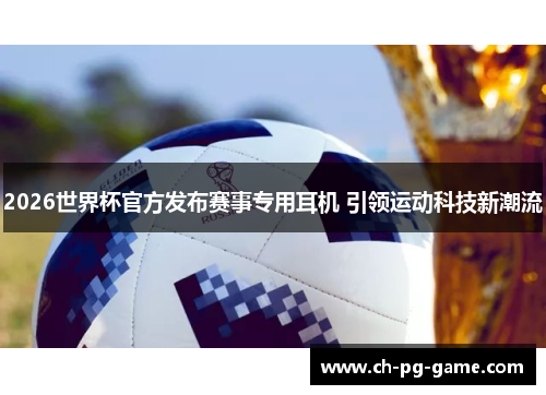 2026世界杯官方发布赛事专用耳机 引领运动科技新潮流