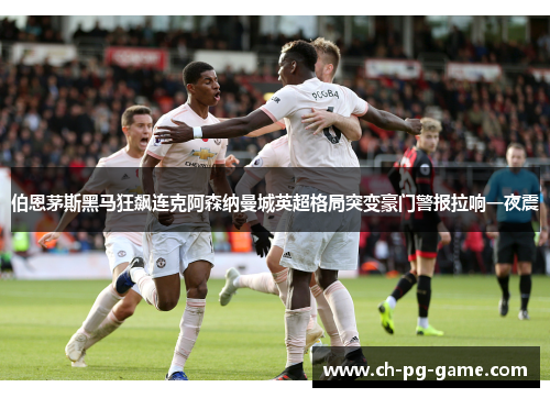 伯恩茅斯黑马狂飙连克阿森纳曼城英超格局突变豪门警报拉响一夜震 伯恩茅斯黑马狂飙连克阿森纳曼城英超格局突变豪门警报拉响一夜震
