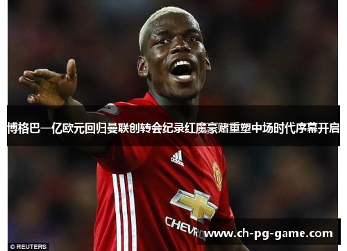博格巴一亿欧元回归曼联创转会纪录红魔豪赌重塑中场时代序幕开启